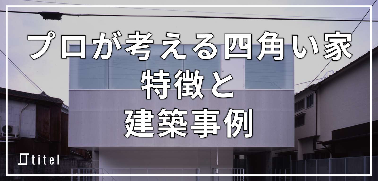 プロが考える四角い（キューブ型）家の特徴と建築事例