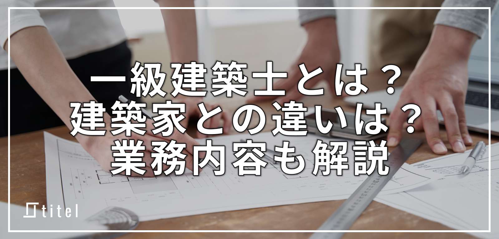 一級建築士・一級建築士事務所とは？建築家との違いはあるの？