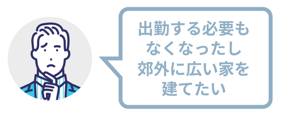 出勤する必要もなくなったし郊外に広い家を建てたい