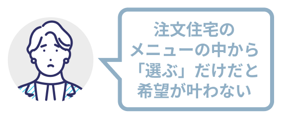 注文住宅のメニューの中から「選ぶ」だけだと希望が叶わない